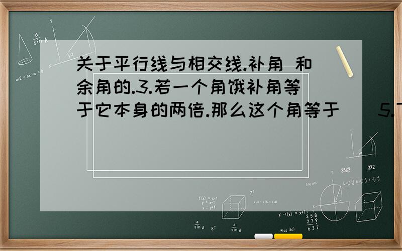 关于平行线与相交线.补角 和余角的.3.若一个角饿补角等于它本身的两倍.那么这个角等于__5.下列说法正确是:( )A一个角不可能等于它的补角.B一个角不可能等于它的余角.C.若角A是角B的补角.