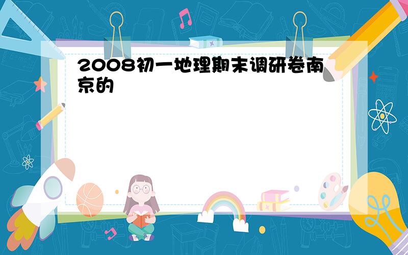 2008初一地理期末调研卷南京的