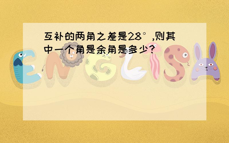 互补的两角之差是28°,则其中一个角是余角是多少?