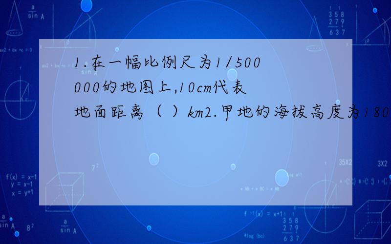 1.在一幅比例尺为1/500000的地图上,10cm代表地面距离（ ）km2.甲地的海拔高度为1800m,乙地的海拔高度是-300m,甲、乙两地之间的相对高度应为（ ）m3.某地气象站测得该地8时温度为7摄氏度,14时温