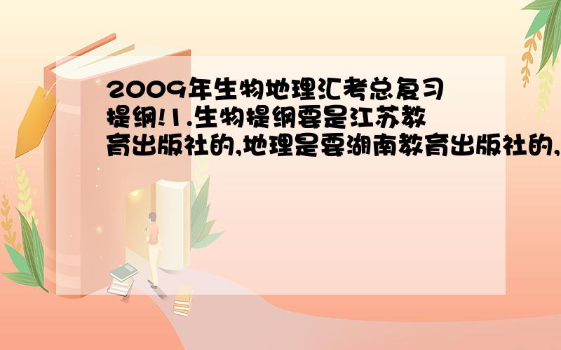 2009年生物地理汇考总复习提纲!1.生物提纲要是江苏教育出版社的,地理是要湖南教育出版社的,而且所讲知识要全、详细（杜绝复制）!2.要有次序列举提纲.例如：七年纪上册第一章XXXXXXXXXXXXXXX