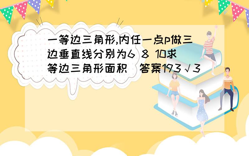 一等边三角形,内任一点p做三边垂直线分别为6 8 10求等边三角形面积（答案193√3）