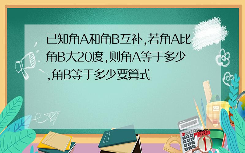 已知角A和角B互补,若角A比角B大20度,则角A等于多少,角B等于多少要算式