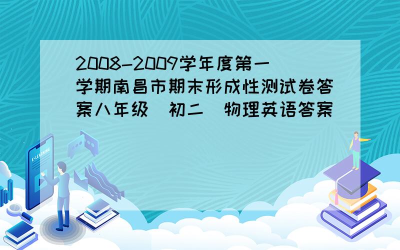 2008-2009学年度第一学期南昌市期末形成性测试卷答案八年级（初二）物理英语答案