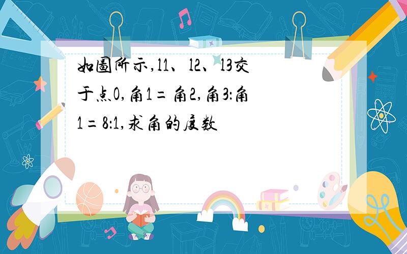 如图所示,l1、l2、l3交于点O,角1=角2,角3：角1=8：1,求角的度数