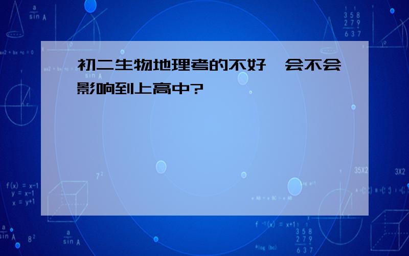 初二生物地理考的不好,会不会影响到上高中?