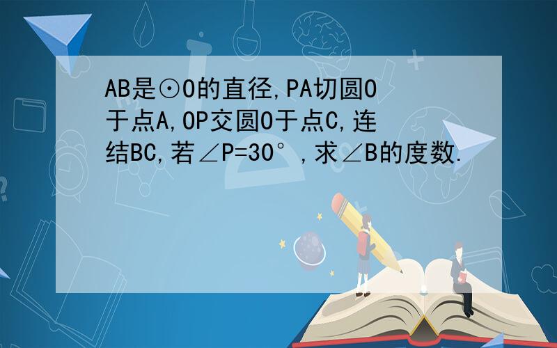 AB是⊙O的直径,PA切圆O于点A,OP交圆O于点C,连结BC,若∠P=30°,求∠B的度数.