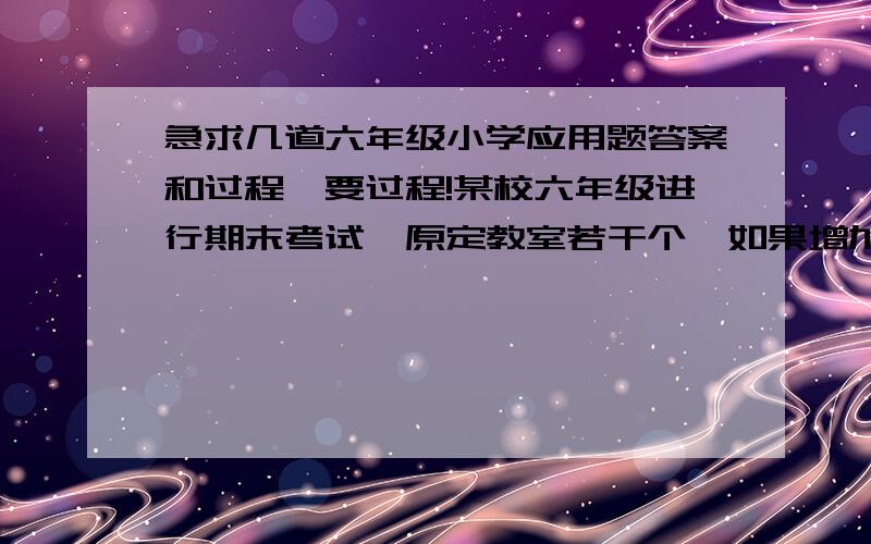 急求几道六年级小学应用题答案和过程,要过程!某校六年级进行期末考试,原定教室若干个,如果增加1个教室,每个教室正好坐24人,如果减少1个教室,每个教室正好坐32人,六年级共有学生多少人?