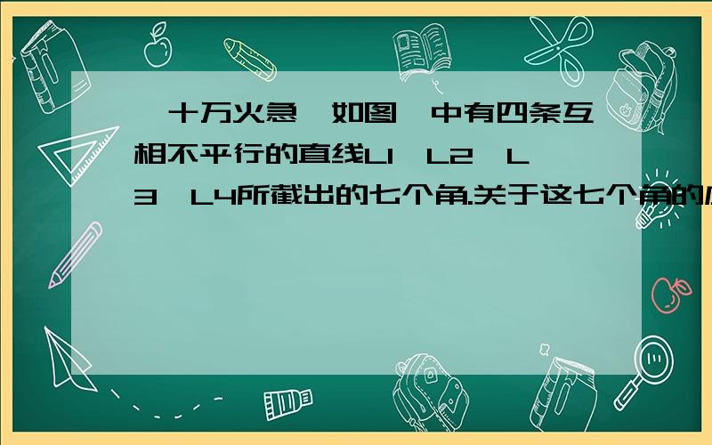 【十万火急】如图,中有四条互相不平行的直线L1、L2、L3、L4所截出的七个角.关于这七个角的度数关系,理由