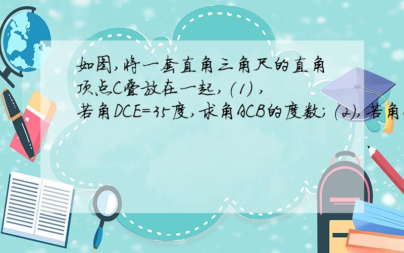 如图,将一套直角三角尺的直角顶点C叠放在一起,(1) ,若角DCE=35度,求角ACB的度数；（2）,若角ACB=140度,求角DCE的度数：（3）,猜想角ACB与角DCE的关系,并说明理由；补上图片