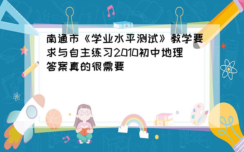 南通市《学业水平测试》教学要求与自主练习2010初中地理答案真的很需要