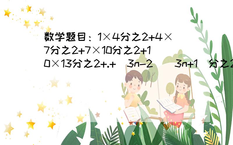 数学题目：1×4分之2+4×7分之2+7×10分之2+10×13分之2+.+(3n-2)(3n+1)分之2=?