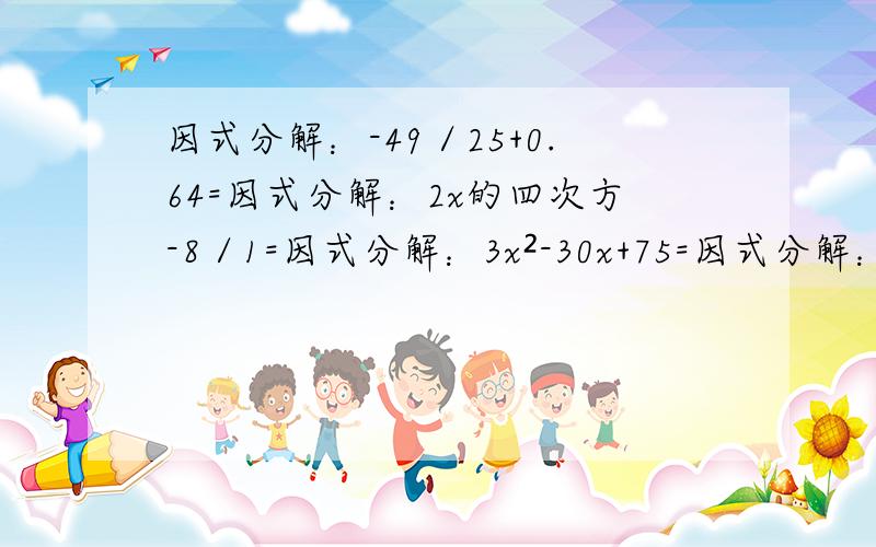 因式分解：-49／25+0.64=因式分解：2x的四次方-8／1=因式分解：3x²-30x+75=因式分解：10a-5a²-5=因式分解：25a的(n+2)次方-10a的（n+1）次方+a的n次方=