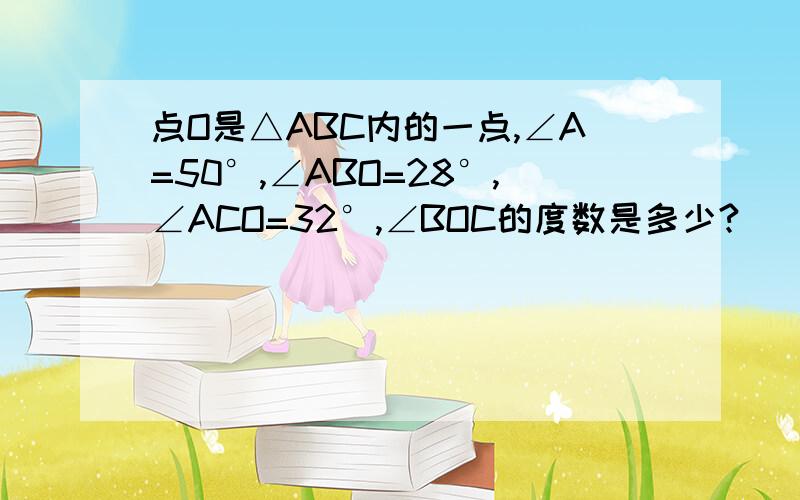 点O是△ABC内的一点,∠A=50°,∠ABO=28°,∠ACO=32°,∠BOC的度数是多少?