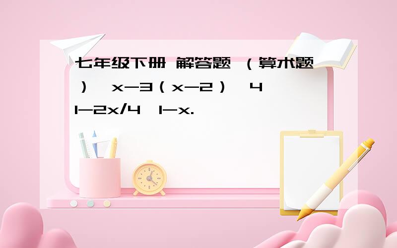 七年级下册 解答题 （算术题）｛x-3（x-2）≤4,｛1-2x/4＜1-x.