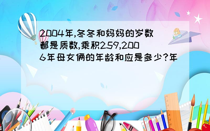 2004年,冬冬和妈妈的岁数都是质数,乘积259,2006年母女俩的年龄和应是多少?年