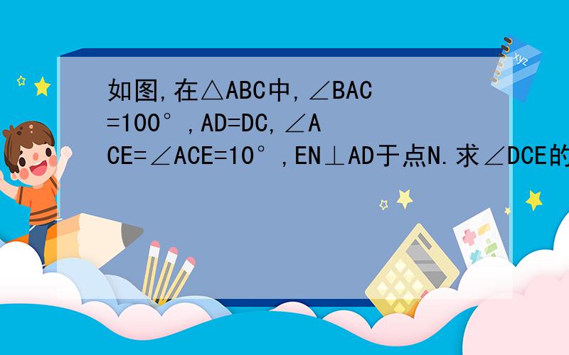 如图,在△ABC中,∠BAC=100°,AD=DC,∠ACE=∠ACE=10°,EN⊥AD于点N.求∠DCE的度数