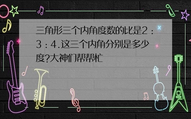 三角形三个内角度数的比是2：3：4.这三个内角分别是多少度?大神们帮帮忙