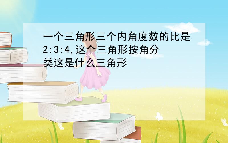 一个三角形三个内角度数的比是2:3:4,这个三角形按角分类这是什么三角形