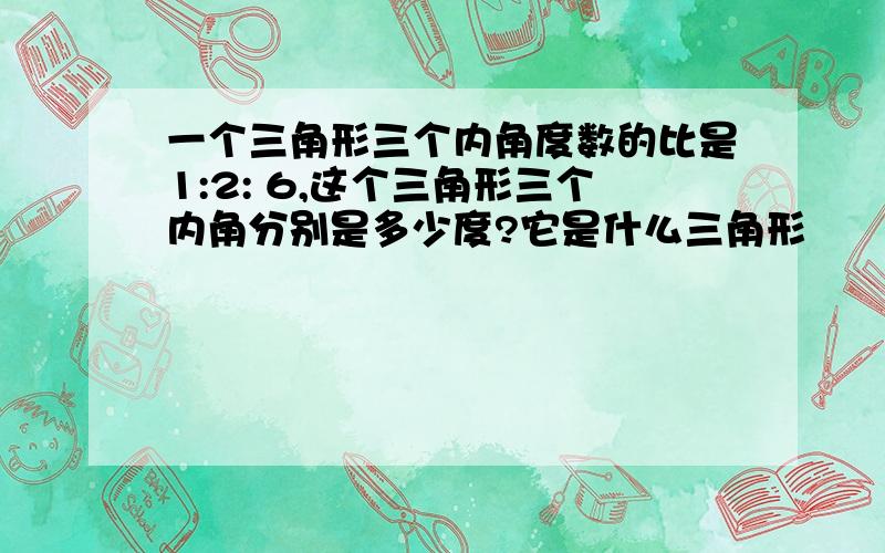 一个三角形三个内角度数的比是1:2: 6,这个三角形三个内角分别是多少度?它是什么三角形