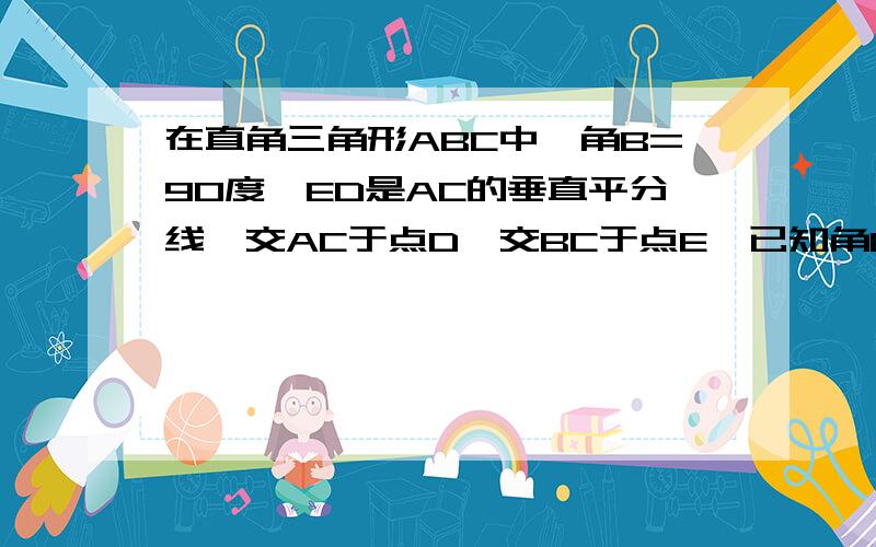 在直角三角形ABC中,角B=90度,ED是AC的垂直平分线,交AC于点D,交BC于点E,已知角BAE=10度,则角C的度数为（ ）画个图