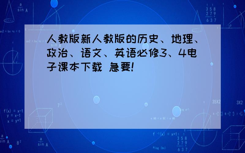 人教版新人教版的历史、地理、政治、语文、英语必修3、4电子课本下载 急要!