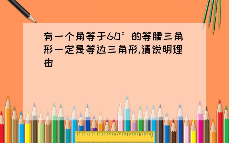 有一个角等于60°的等腰三角形一定是等边三角形,请说明理由