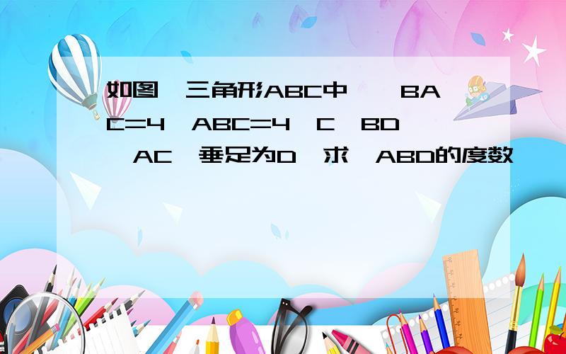 如图,三角形ABC中,∠BAC=4∠ABC=4∠C,BD⊥AC,垂足为D,求∠ABD的度数