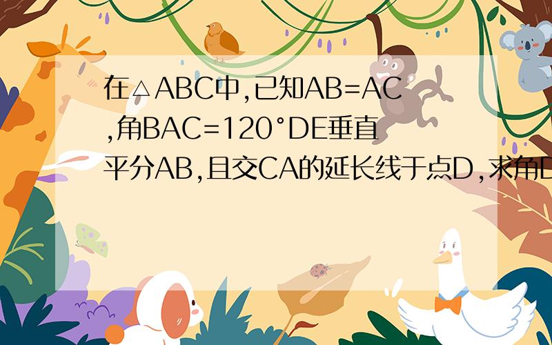 在△ABC中,已知AB=AC,角BAC=120°DE垂直平分AB,且交CA的延长线于点D,求角DBC的度数,要图