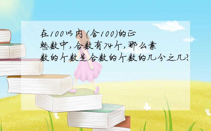 在100以内(含100)的正整数中,合数有74个,那么素数的个数是合数的个数的几分之几?