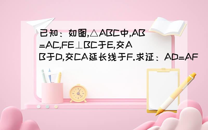 已知：如图,△ABC中,AB=AC,FE⊥BC于E,交AB于D,交CA延长线于F.求证：AD=AF