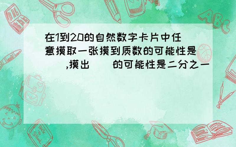 在1到20的自然数字卡片中任意摸取一张摸到质数的可能性是（）,摸出（）的可能性是二分之一