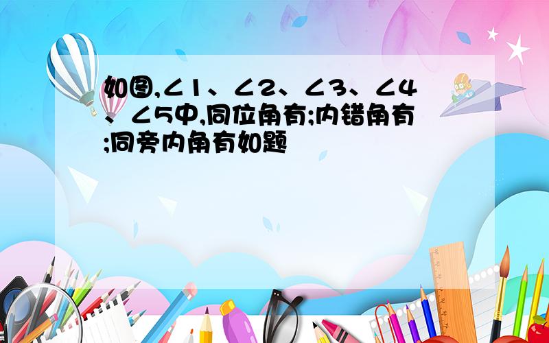 如图,∠1、∠2、∠3、∠4、∠5中,同位角有;内错角有;同旁内角有如题