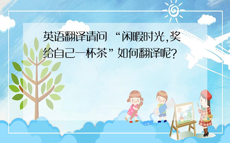 英语翻译请问 “闲暇时光,奖给自己一杯茶”如何翻译呢?