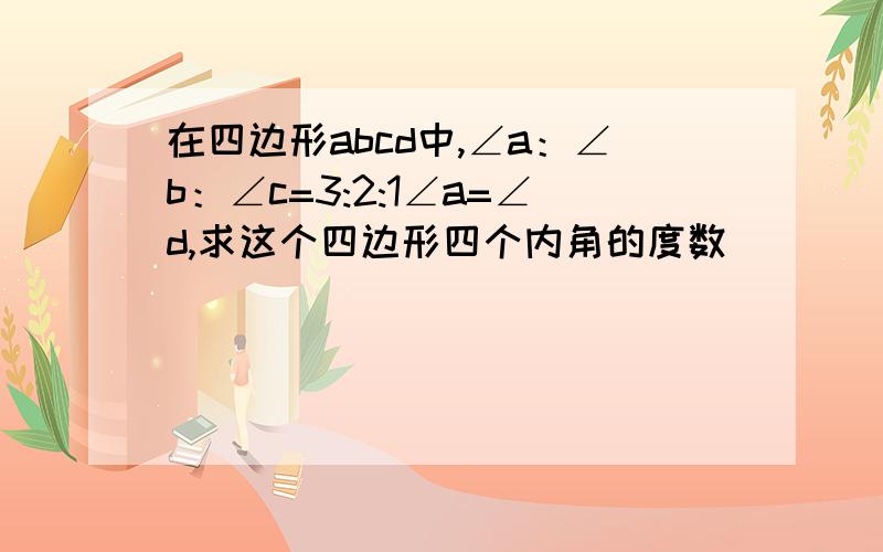 在四边形abcd中,∠a：∠b：∠c=3:2:1∠a=∠d,求这个四边形四个内角的度数