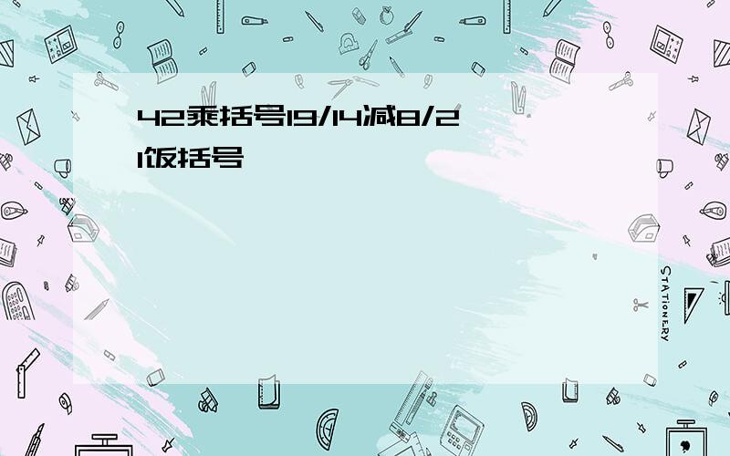 42乘括号19/14减8/21饭括号