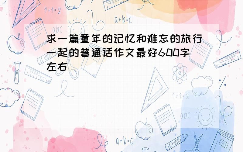 求一篇童年的记忆和难忘的旅行一起的普通话作文最好600字左右