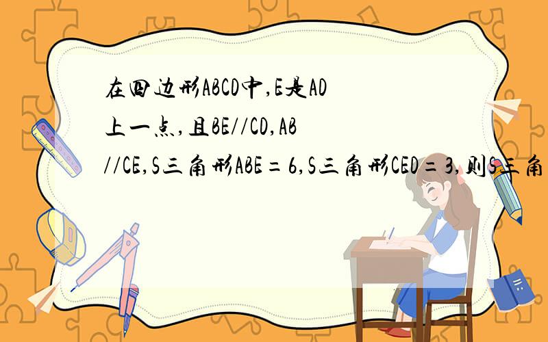 在四边形ABCD中,E是AD上一点,且BE//CD,AB//CE,S三角形ABE=6,S三角形CED=3,则S三角形BCE=?