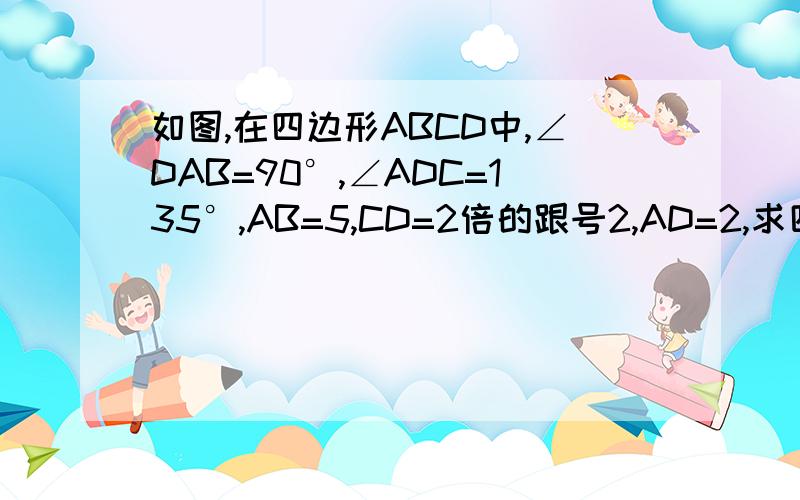 如图,在四边形ABCD中,∠DAB=90°,∠ADC=135°,AB=5,CD=2倍的跟号2,AD=2,求四边形ABCD绕AD旋转一周所成几何体的表面积及体积.要过程咯，，