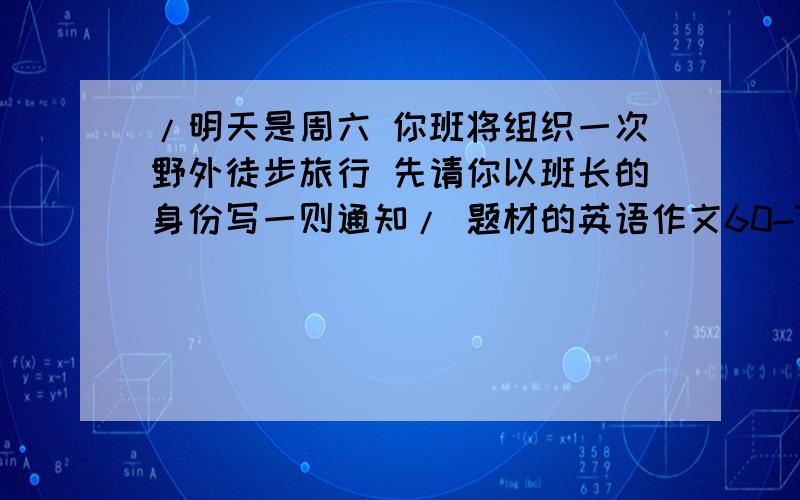 /明天是周六 你班将组织一次野外徒步旅行 先请你以班长的身份写一则通知/ 题材的英语作文60-70词数