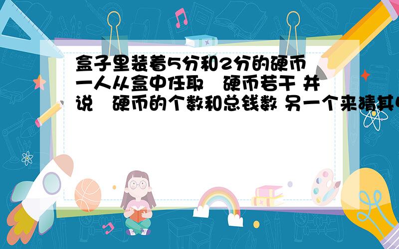 盒子里装着5分和2分的硬币 一人从盒中任取岀硬币若干 并说岀硬币的个数和总钱数 另一个来猜其中5分硬币3个硬币 9分钱用方程