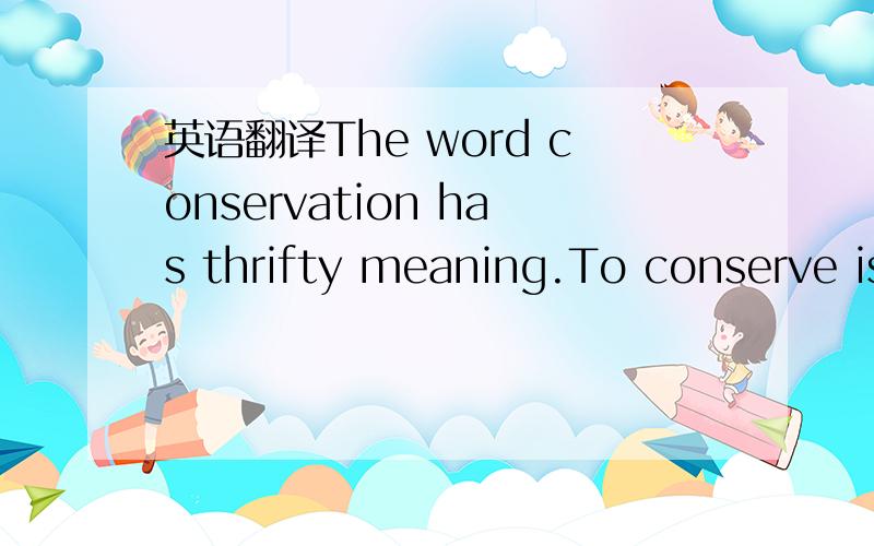 英语翻译The word conservation has thrifty meaning.To conserve is to save and protect,to leave what we ourselves enjoy in such good condition that others may also share the enjoyment.Our forefathers had no idea that human population would increase