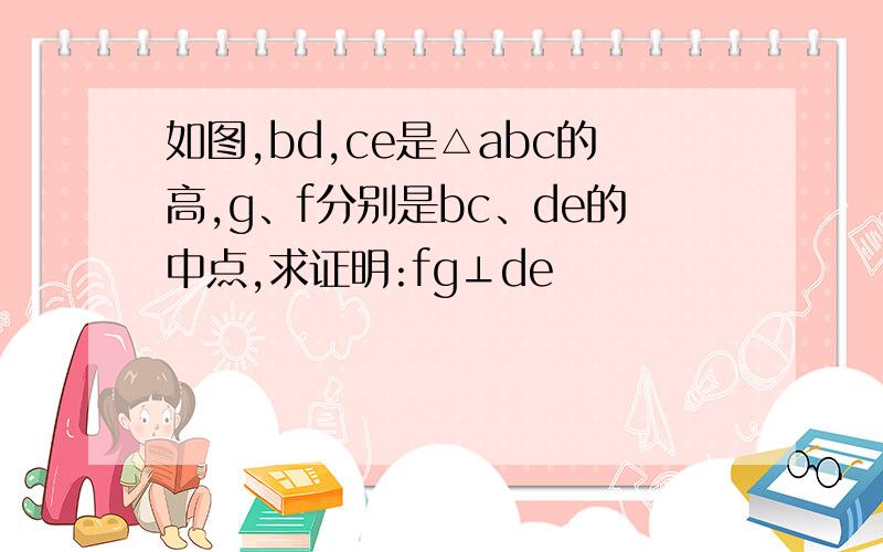 如图,bd,ce是△abc的高,g、f分别是bc、de的中点,求证明:fg⊥de