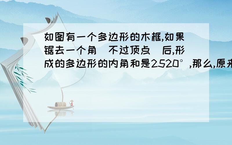 如图有一个多边形的木框,如果锯去一个角（不过顶点）后,形成的多边形的内角和是2520°,那么,原来的多边形木框是几边形?给赏金