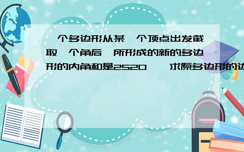 一个多边形从某一个顶点出发截取一个角后,所形成的新的多边形的内角和是2520°,求原多边形的边数.