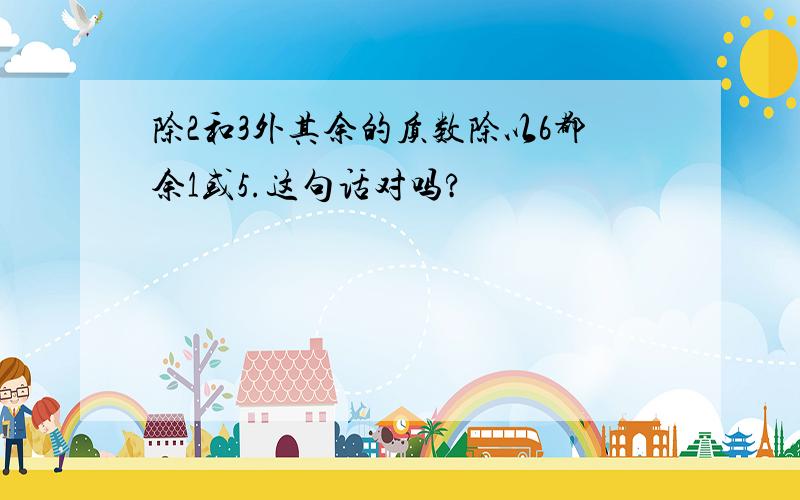 除2和3外其余的质数除以6都余1或5.这句话对吗?