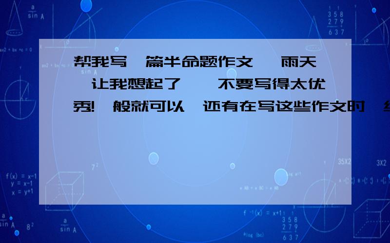 帮我写一篇半命题作文 《雨天,让我想起了…》不要写得太优秀!一般就可以,还有在写这些作文时,给我些建议.