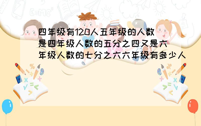 四年级有120人五年级的人数是四年级人数的五分之四又是六年级人数的七分之六六年级有多少人