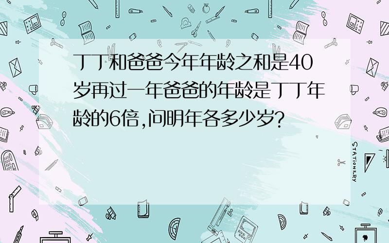 丁丁和爸爸今年年龄之和是40岁再过一年爸爸的年龄是丁丁年龄的6倍,问明年各多少岁?