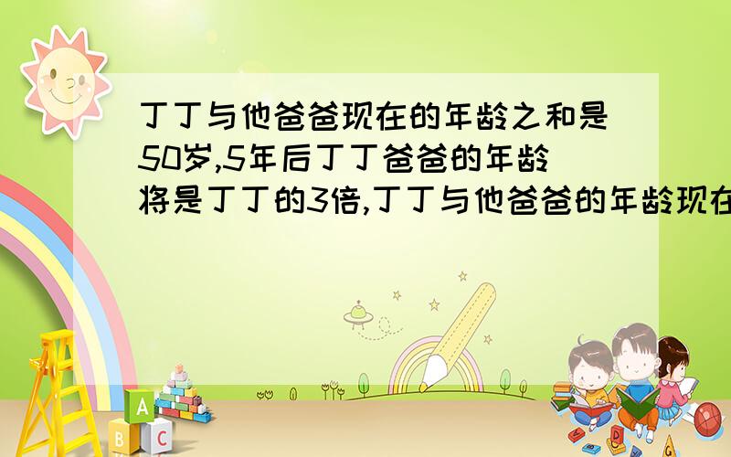 丁丁与他爸爸现在的年龄之和是50岁,5年后丁丁爸爸的年龄将是丁丁的3倍,丁丁与他爸爸的年龄现在各是多少用方程组解